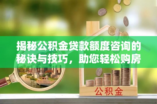 鲅鱼圈揭秘公积金贷款额度咨询的秘诀与技巧，助您轻松购房！