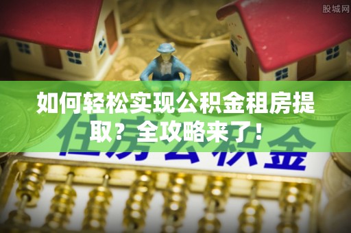鲅鱼圈如何轻松实现公积金租房提取？全攻略来了！