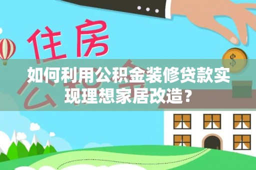鲅鱼圈如何利用公积金装修贷款实现理想家居改造？