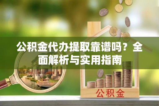 鲅鱼圈公积金代办提取靠谱吗？全面解析与实用指南