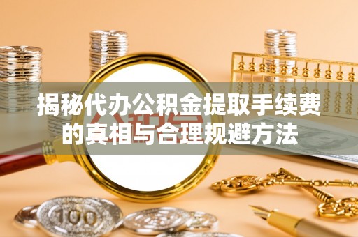 鲅鱼圈揭秘代办公积金提取手续费的真相与合理规避方法