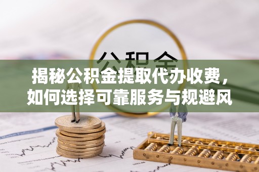 鲅鱼圈揭秘公积金提取代办收费，如何选择可靠服务与规避风险