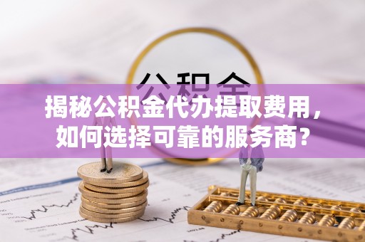 鲅鱼圈揭秘公积金代办提取费用，如何选择可靠的服务商？