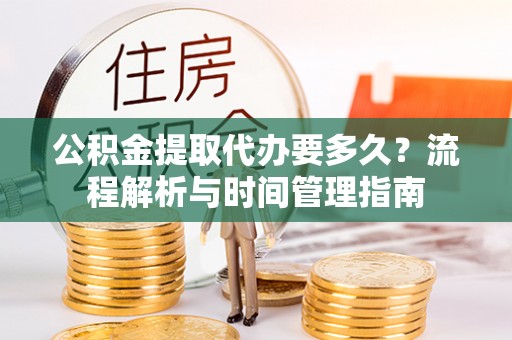 鲅鱼圈公积金提取代办要多久？流程解析与时间管理指南
