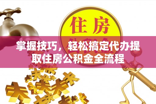 鲅鱼圈掌握技巧，轻松搞定代办提取住房公积金全流程