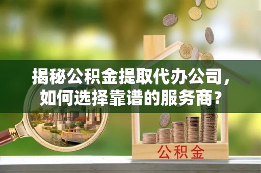 鲅鱼圈揭秘公积金提取代办公司，如何选择靠谱的服务商？