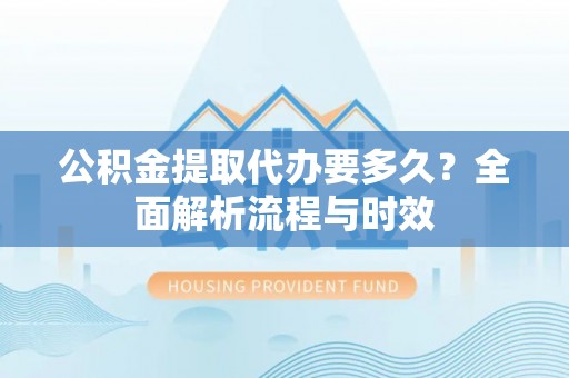 鲅鱼圈公积金提取代办要多久？全面解析流程与时效