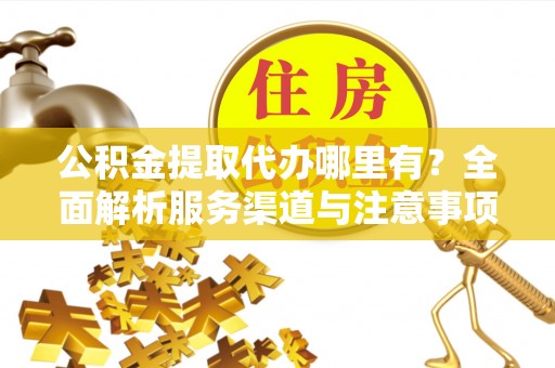 鲅鱼圈公积金提取代办哪里有？全面解析服务渠道与注意事项