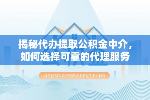 鲅鱼圈揭秘代办提取公积金中介，如何选择可靠的代理服务