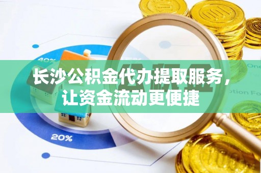 鲅鱼圈长沙公积金代办提取服务，让资金流动更便捷