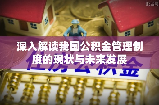 鲅鱼圈深入解读我国公积金管理制度的现状与未来发展