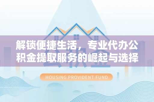 鲅鱼圈解锁便捷生活，专业代办公积金提取服务的崛起与选择