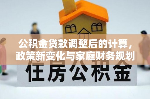 鲅鱼圈公积金贷款调整后的计算，政策新变化与家庭财务规划