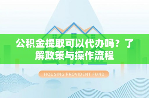 鲅鱼圈公积金提取可以代办吗？了解政策与操作流程