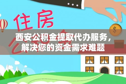 鲅鱼圈西安公积金提取代办服务，解决您的资金需求难题