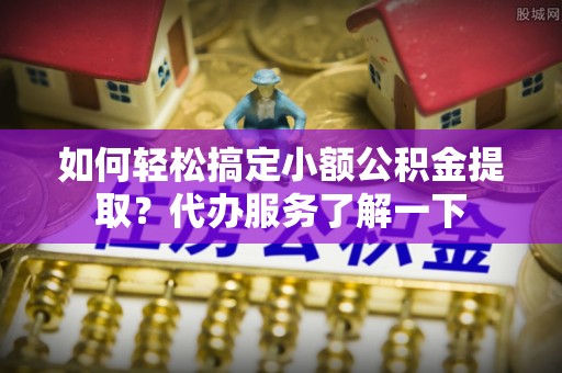 鲅鱼圈如何轻松搞定小额公积金提取？代办服务了解一下