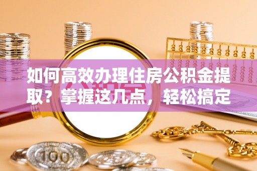 鲅鱼圈如何高效办理住房公积金提取？掌握这几点，轻松搞定！