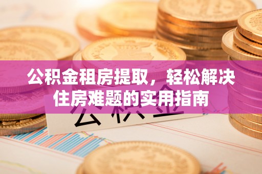 鲅鱼圈公积金租房提取，轻松解决住房难题的实用指南