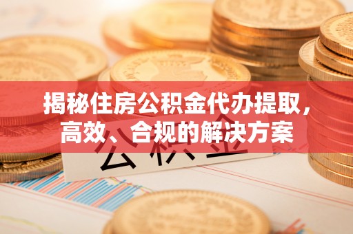鲅鱼圈揭秘住房公积金代办提取，高效、合规的解决方案