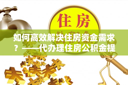 鲅鱼圈如何高效解决住房资金需求？——代办理住房公积金提取服务全解析
