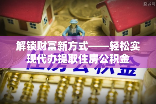 鲅鱼圈解锁财富新方式——轻松实现代办提取住房公积金