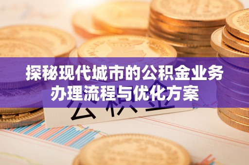鲅鱼圈探秘现代城市的公积金业务办理流程与优化方案