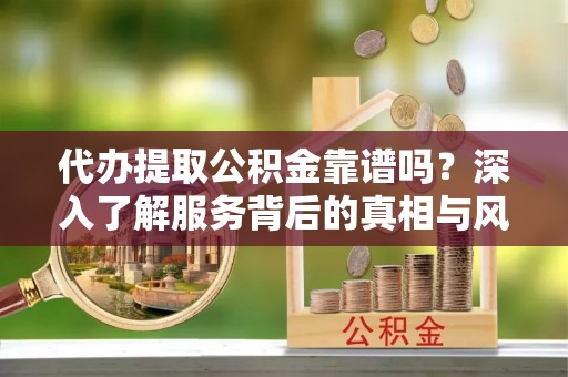 鲅鱼圈代办提取公积金靠谱吗？深入了解服务背后的真相与风险