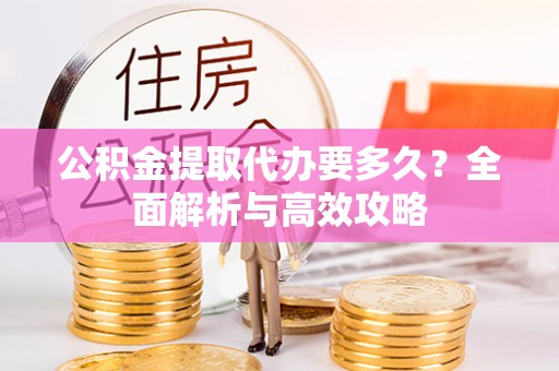 鲅鱼圈公积金提取代办要多久？全面解析与高效攻略