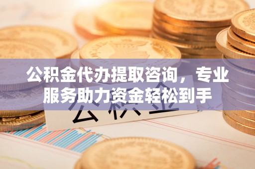 鲅鱼圈公积金代办提取咨询，专业服务助力资金轻松到手