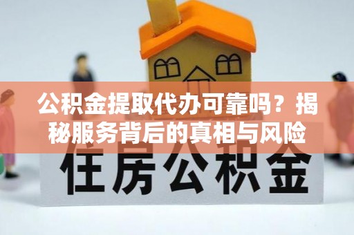 鲅鱼圈公积金提取代办可靠吗？揭秘服务背后的真相与风险