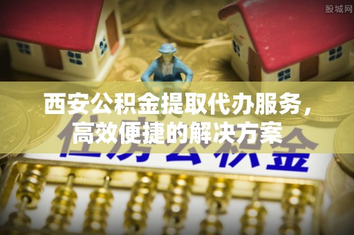 鲅鱼圈西安公积金提取代办服务，高效便捷的解决方案