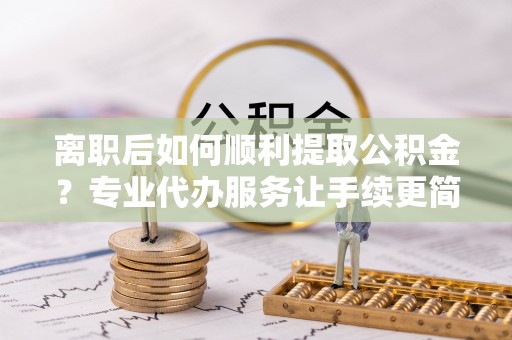 鲅鱼圈离职后如何顺利提取公积金？专业代办服务让手续更简单