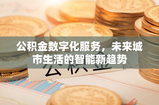 鲅鱼圈公积金数字化服务，未来城市生活的智能新趋势