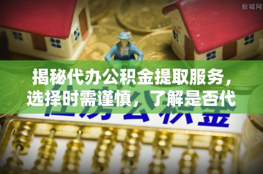 鲅鱼圈揭秘代办公积金提取服务，选择时需谨慎，了解是否代办公积金提取可靠吗？