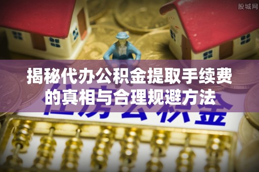 鲅鱼圈揭秘代办公积金提取手续费的真相与合理规避方法