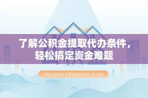 鲅鱼圈了解公积金提取代办条件，轻松搞定资金难题