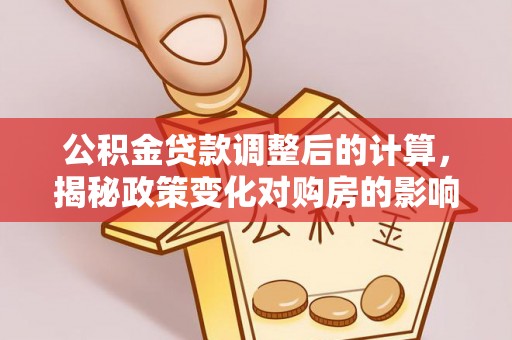 鲅鱼圈公积金贷款调整后的计算，揭秘政策变化对购房的影响