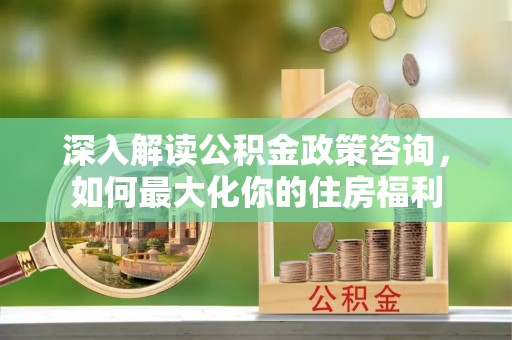 鲅鱼圈深入解读公积金政策咨询，如何最大化你的住房福利