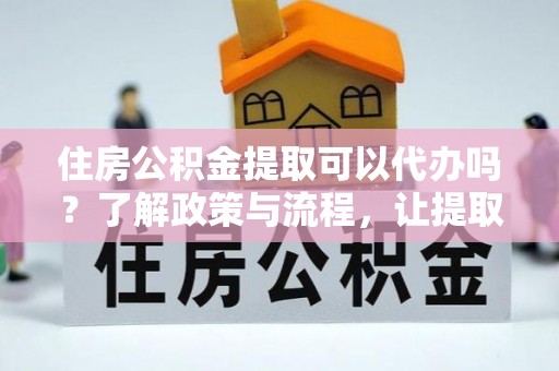 鲅鱼圈住房公积金提取可以代办吗？了解政策与流程，让提取更便捷