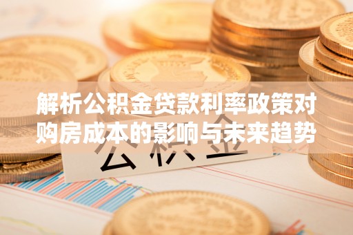 鲅鱼圈解析公积金贷款利率政策对购房成本的影响与未来趋势