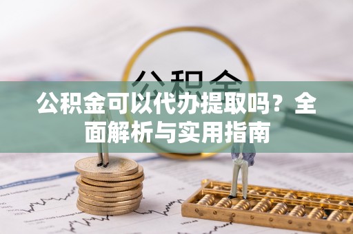 鲅鱼圈公积金可以代办提取吗？全面解析与实用指南