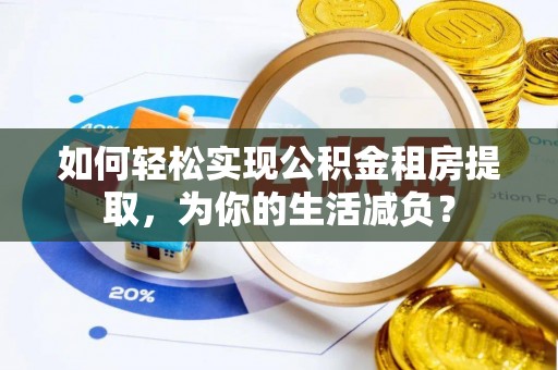 鲅鱼圈如何轻松实现公积金租房提取，为你的生活减负？