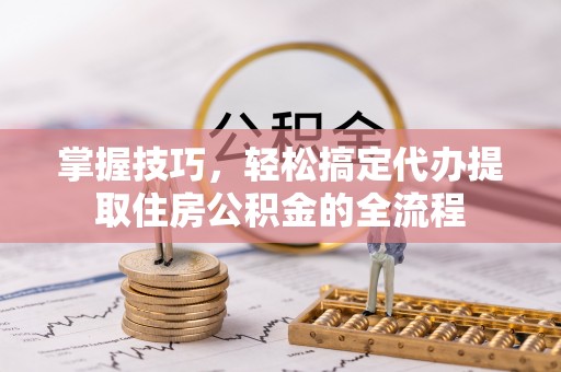 鲅鱼圈掌握技巧，轻松搞定代办提取住房公积金的全流程
