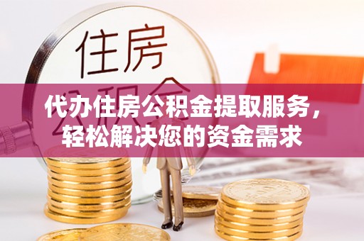 鲅鱼圈代办住房公积金提取服务，轻松解决您的资金需求