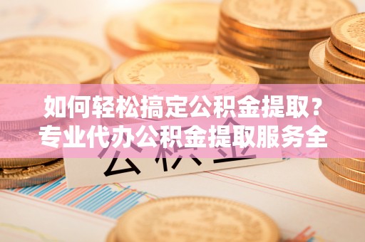 鲅鱼圈如何轻松搞定公积金提取？专业代办公积金提取服务全解析