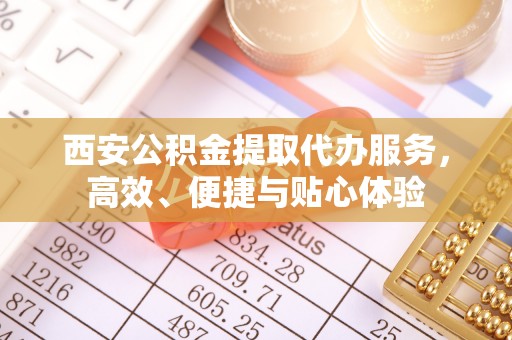 鲅鱼圈西安公积金提取代办服务，高效、便捷与贴心体验