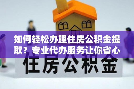 鲅鱼圈如何轻松办理住房公积金提取？专业代办服务让你省心无忧