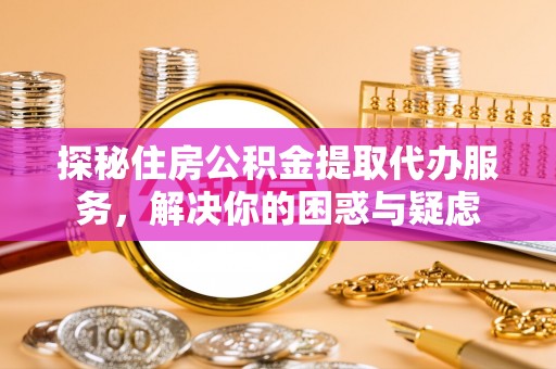 鲅鱼圈探秘住房公积金提取代办服务，解决你的困惑与疑虑