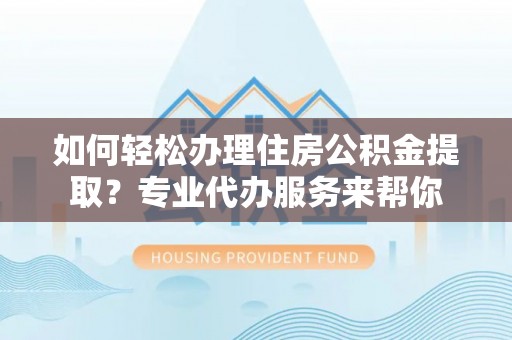 鲅鱼圈如何轻松办理住房公积金提取？专业代办服务来帮你