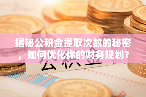 鲅鱼圈揭秘公积金提取次数的秘密，如何优化你的财务规划？